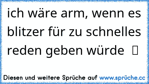 ich wäre arm, wenn es blitzer für zu schnelles reden geben würde  ツ