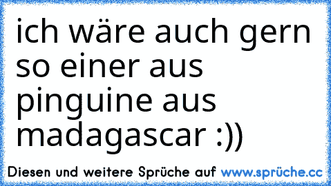 ich wäre auch gern so einer aus pinguine aus madagascar :))