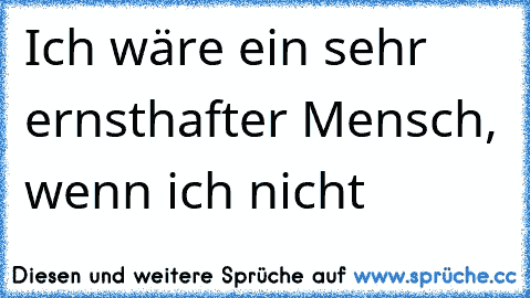 Ich wäre ein sehr ernsthafter Mensch, wenn ich nicht