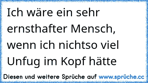 Ich wäre ein sehr ernsthafter Mensch, wenn ich nicht
so viel Unfug im Kopf hätte