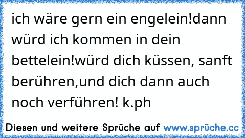 ich wäre gern ein engelein!dann würd ich kommen in dein bettelein!würd dich küssen, sanft berühren,und dich dann auch noch verführen! k.ph