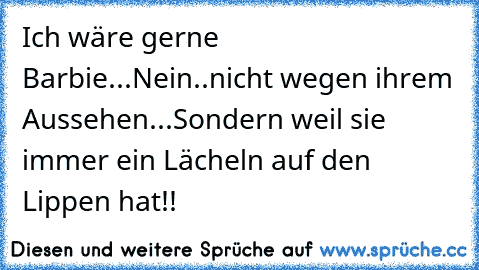 Ich wäre gerne Barbie...Nein..nicht wegen ihrem Aussehen...Sondern weil sie immer ein Lächeln auf den Lippen hat!!