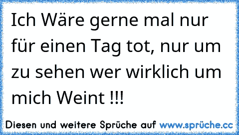 Ich Wäre gerne mal nur für einen Tag tot, nur um zu sehen wer wirklich um mich Weint !!!♥