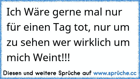 Ich Wäre gerne mal nur für einen Tag tot, nur um zu sehen wer wirklich um mich Weint!!!