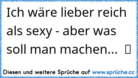 Ich wäre lieber reich als sexy - aber was soll man machen...  ツ