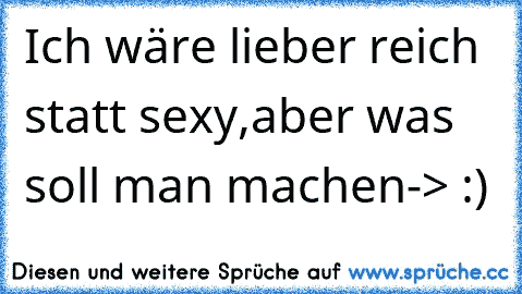 Ich wäre lieber reich statt sexy,aber was soll man machen-> :)