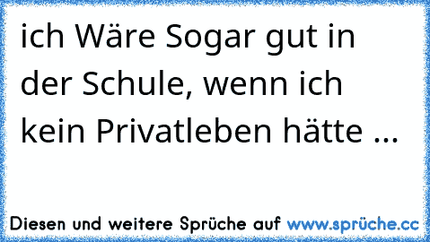 ich Wäre Sogar gut in der Schule, wenn ich kein Privatleben hätte ...