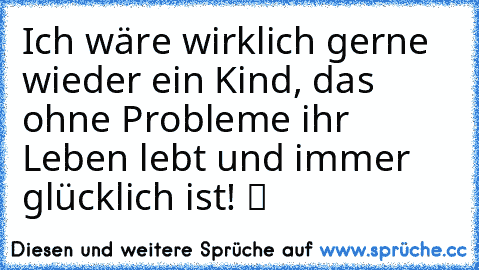 Ich wäre wirklich gerne wieder ein Kind´, das ohne Probleme ihr Leben lebt und immer glücklich ist! ツ