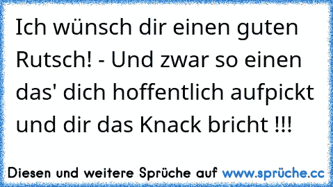 Ich wünsch dir einen guten Rutsch! - Und zwar so einen das' dich hoffentlich aufpickt und dir das Knack bricht !!!