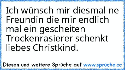 Ich wünsch mir diesmal ne Freundin die mir endlich mal ein gescheiten Trockenrasierer schenkt liebes Christkind. ♫