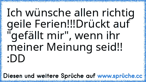 Ich wünsche allen richtig geile Ferien!!!
Drückt auf "gefällt mir", wenn ihr meiner Meinung seid!! :DD