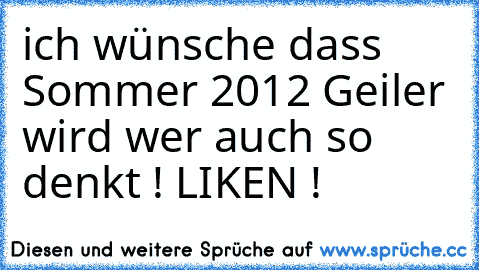 ich wünsche dass Sommer 2012 Geiler wird 
wer auch so denkt ! LIKEN !