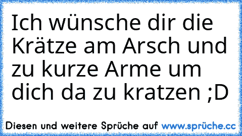 Ich wünsche dir die Krätze am Arsch und zu kurze Arme um dich da zu kratzen ;D