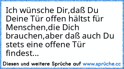 Ich wünsche Dir,daß Du Deine Tür offen hältst für Menschen,die Dich brauchen,aber daß auch Du stets eine offene Tür findest...