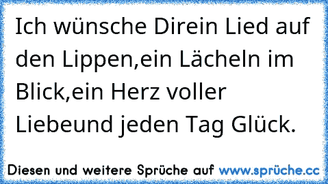 Ich wünsche Dir
ein Lied auf den Lippen,
ein Lächeln im Blick,
ein Herz voller Liebe
und jeden Tag Glück.