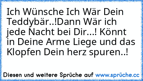 Ich Wünsche Ich Wär Dein Teddybär..!
Dann Wär ich jede Nacht bei Dir...! ♥
Könnt in Deine Arme Liege und das Klopfen Dein herz spuren..!