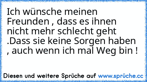 Ich wünsche meinen Freunden , dass es ihnen nicht mehr schlecht geht .
Dass sie keine Sorgen haben , auch wenn ich mal Weg bin ! ♥