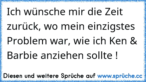 Ich wünsche mir die Zeit zurück, wo mein einzigstes Problem war, wie ich Ken & Barbie anziehen sollte !♥