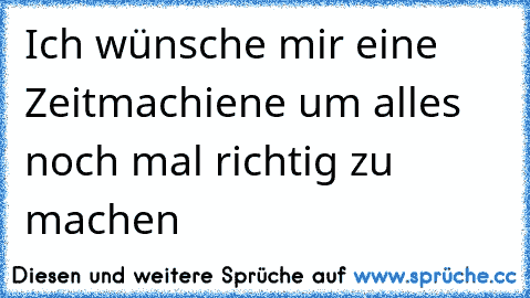 Ich wünsche mir eine Zeitmachiene um alles noch mal richtig zu machen ♥