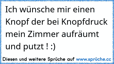 Ich wünsche mir einen Knopf der bei Knopfdruck mein Zimmer aufräumt und putzt ! :)