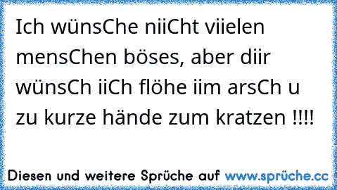 Ich wünsChe niiCht viielen mensChen böses, aber diir wünsCh iiCh flöhe iim arsCh u zu kurze hände zum kratzen !!!!