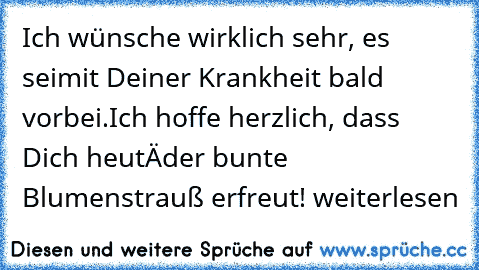 Ich wünsche wirklich sehr, es sei
mit Deiner Krankheit bald vorbei.
Ich hoffe herzlich, dass Dich heutâ€™
der bunte Blumenstrauß erfreut!
 weiterlesen… »