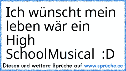 Ich wünscht mein leben wär ein High School
Musical  :D