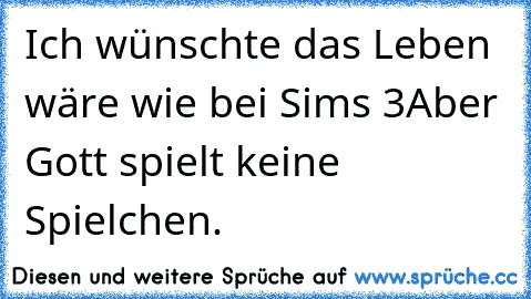 Ich wünschte das Leben wäre wie bei Sims 3
Aber Gott spielt keine Spielchen.