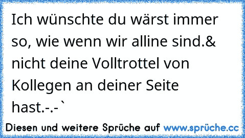 Ich wünschte du wärst immer so, wie wenn wir alline sind.
& nicht deine Volltrottel von Kollegen an deiner Seite hast.-.-`