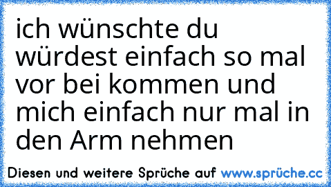 ich wünschte du würdest einfach so mal vor bei kommen und mich einfach nur mal in den Arm nehmen