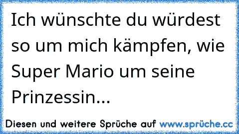 Ich wünschte du würdest so um mich kämpfen, wie Super Mario um seine Prinzessin...