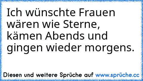 Ich wünschte Frauen wären wie Sterne, kämen Abends und gingen wieder morgens.