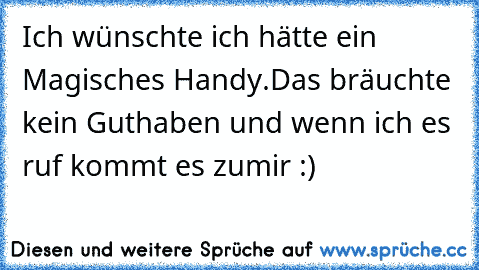 Ich wünschte ich hätte ein Magisches Handy.
Das bräuchte kein Guthaben und wenn ich es ruf kommt es zumir :)