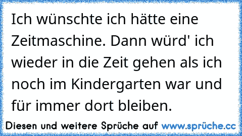 Ich wünschte ich hätte eine Zeitmaschine. Dann würd' ich wieder in die Zeit gehen als ich noch im Kindergarten war und für immer dort bleiben.