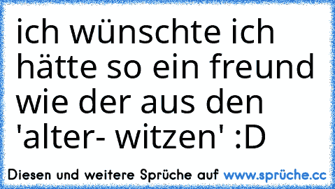 ich wünschte ich hätte so ein freund wie der aus den 'alter- witzen' :D