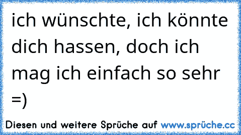 ich wünschte, ich könnte dich hassen, doch ich mag ich einfach so sehr =)