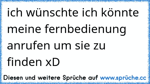 ich wünschte ich könnte meine fernbedienung anrufen um sie zu finden xD