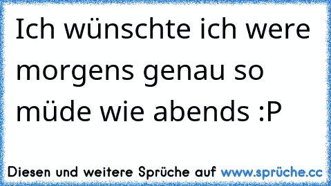 Ich wünschte ich were morgens genau so müde wie abends :P