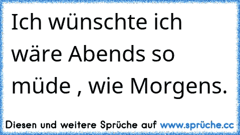 Ich wünschte ich wäre Abends so müde , wie Morgens. ♥