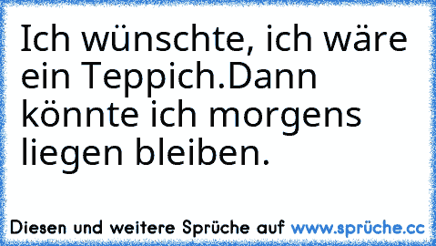 Ich wünschte, ich wäre ein Teppich.
Dann könnte ich morgens liegen bleiben.