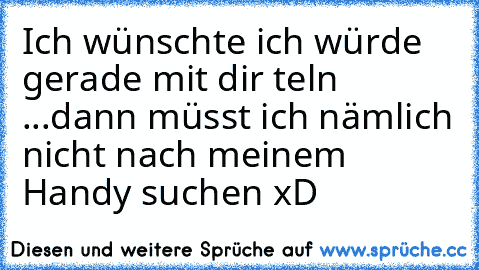 Ich wünschte ich würde gerade mit dir teln ♥...dann müsst ich nämlich nicht nach meinem Handy suchen xD