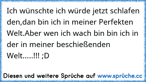 Ich wünschte ich würde jetzt schlafen den,dan bin ich in meiner Perfekten Welt.
Aber wen ich wach bin bin ich in der in meiner beschießenden Welt.....!!! ;D