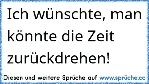 Ich wünschte, man könnte die Zeit zurückdrehen!