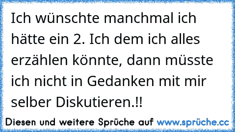 Ich wünschte manchmal ich hätte ein 2. Ich dem ich alles erzählen könnte, dann müsste ich nicht in Gedanken mit mir selber Diskutieren.!! ♥