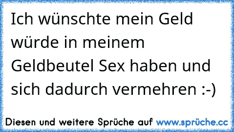 Ich wünschte mein Geld würde in meinem Geldbeutel Sex haben und sich dadurch vermehren :-)