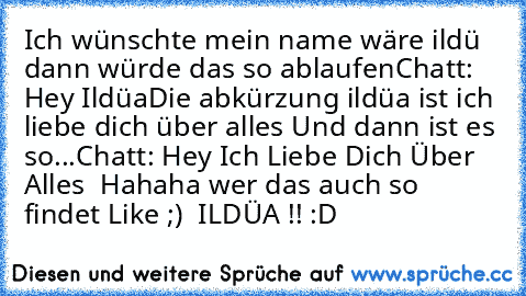 Ich wünschte mein name wäre ildü dann würde das so ablaufen
Chatt: Hey Ildüa
Die abkürzung ildüa ist ich liebe dich über alles 
Und dann ist es so
...
Chatt: Hey Ich Liebe Dich Über Alles ♥ 
Hahaha wer das auch so findet 
Like ;) ♥ ILDÜA !! :D