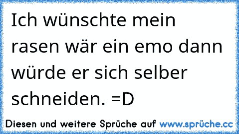 Ich wünschte mein rasen wär ein emo dann würde er sich selber schneiden. =D