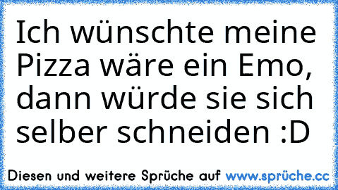 Ich wünschte meine Pizza wäre ein Emo, dann würde sie sich selber schneiden :D