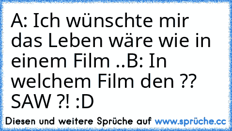 A: Ich wünschte mir das Leben wäre wie in einem Film ..♥
B: In welchem Film den ?? SAW ?! 
:D