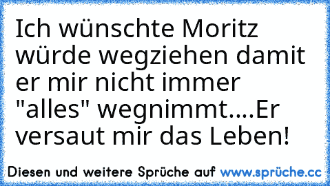 Ich wünschte Moritz würde wegziehen damit er mir nicht immer "alles" wegnimmt....Er versaut mir das Leben!